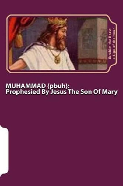 MUHAMMAD {pbuh}: Prophesied By Jesus The Son Of Mary {as} by Ibrahim the Beast A Sign of the Hour 9781505922066