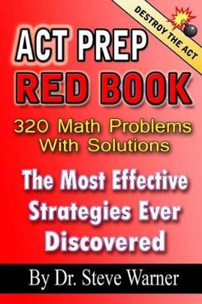 ACT Prep Red Book - 320 Math Problems with Solutions: The Most Effective Strategies Ever Discovered by Dr Steve Warner 9781494253875