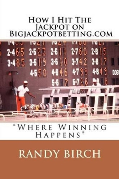 How I Hit The Jackpot on Bigjackpotbetting.com: &quot;Where Winning Happens&quot; by Randy L Birch 9781478181798