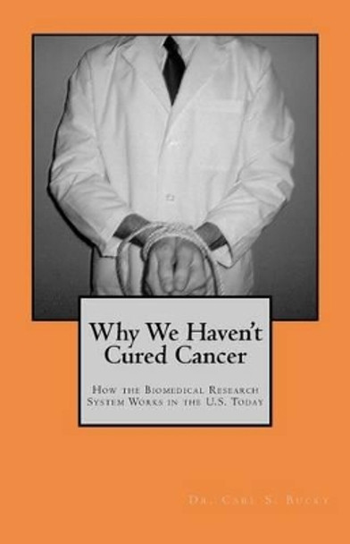 Why We Haven't Cured Cancer: How the Biomedical Research System Works in the U.S. Today by Carl S Bucky 9781469901886