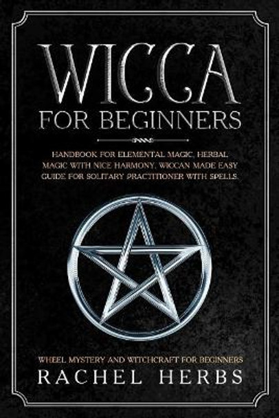 Wicca for Beginners: Handbook for Elemental Magic, Herbal Magic with Nice Harmony. Wiccan Made Easy Guide for Solitary Practitioner with Spells. Wheel Mystery and Witchcraft for Beginners. by Rachel Herbs 9781098692513