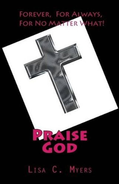 Praise God: Forever, For Always, For No Matter What! by Lisa C Myers 9781479365210