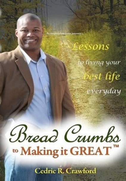 Bread Crumbs to Making it GREAT: Tips, Techniques and Takeaways for how to make your life's journey GREAT and become that person others want to follow and emulate. by Cedric R Crawford 9781480192317