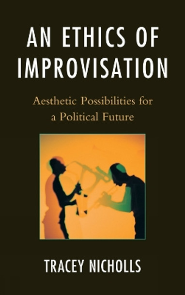 An Ethics of Improvisation: Aesthetic Possibilities for a Political Future by Tracey Nicholls 9780739164228