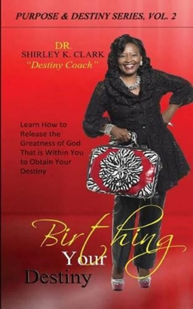 Birthing Your Destiny: Learn How to Release the Greatness of God Within You to Obtain Your Destiny. by Dr Shirley K Clark 9781312835641