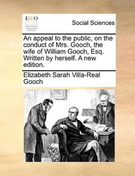 An Appeal to the Public, on the Conduct of Mrs. Gooch, the Wife of William Gooch, Esq. Written by Herself. a New Edition by Elizabeth Sarah Villa-Real Gooch 9781140977636