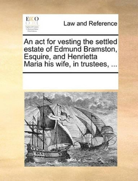 An ACT for Vesting the Settled Estate of Edmund Bramston, Esquire, and Henrietta Maria His Wife, in Trustees, by Multiple Contributors 9781170184011