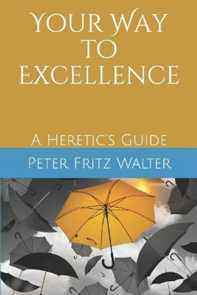 Your Way to Excellence: A Heretic's Guide by Peter Fritz Walter 9781097130696