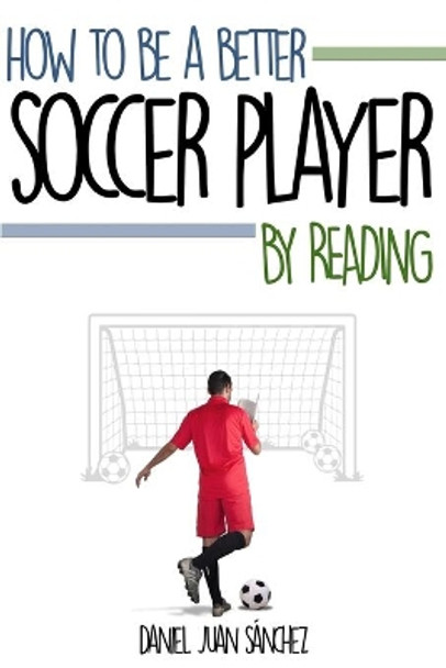 How to be a better soccer player by reading by Daniel Juan Sanchez 9781523750092