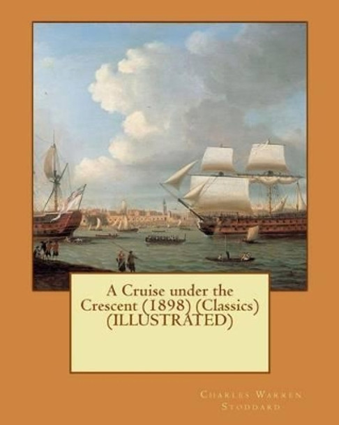 A Cruise Under the Crescent (1898) (Classics) (Illustrated) by Charles Warren Stoddard 9781533101280