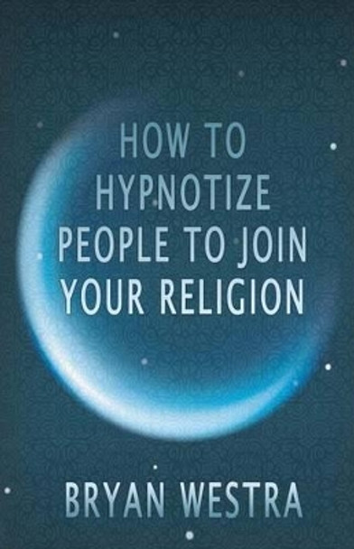 How To Hypnotize People To Join Your Religion by Bryan Westra 9781534716391