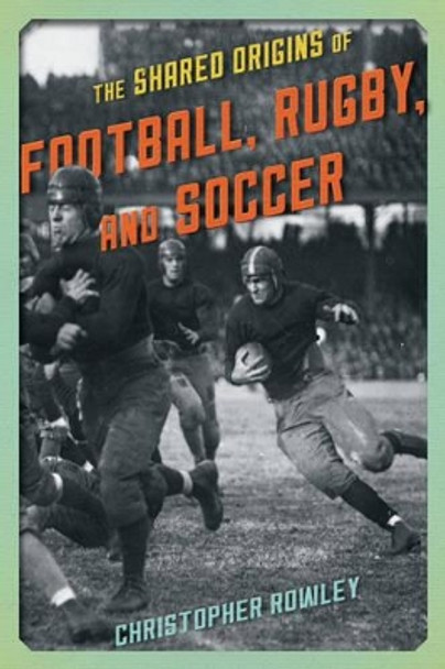 The Shared Origins of Football, Rugby, and Soccer by Christopher Rowley 9781442246188
