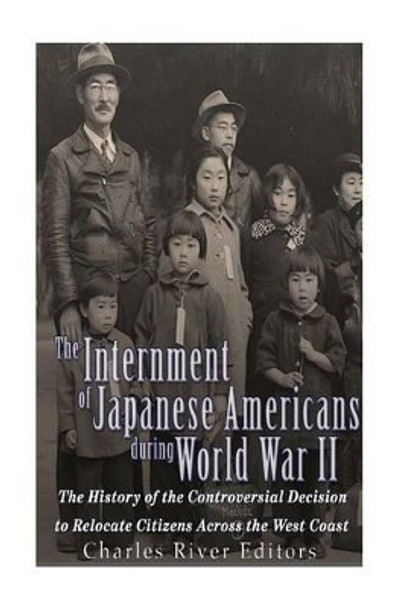 The Internment of Japanese Americans during World War II: The History of the Controversial Decision to Relocate Citizens Across the West Coast by Charles River Editors 9781533681584