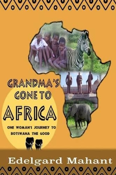 Grandma's Gone to Africa: One Woman's Journey to Botswana the Good by Edelgard Elsbeth Mahant 9781522700128