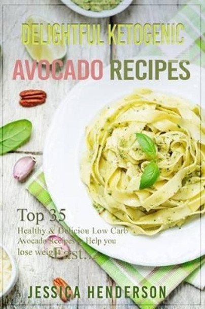 Delightful Ketogenic Avocado Recipes: Top 35 Healthy & Delicious Low Carb Avocado Recipes to Help You Lose Weight Fast by Jessica Henderson 9781539339687