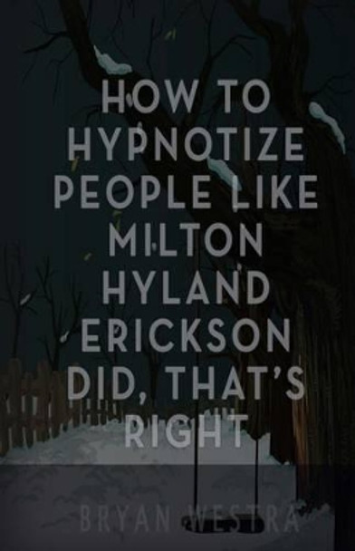 How To Hypnotize People Like Milton Hyland Erickson Did, That's Right by Bryan Westra 9781539374084