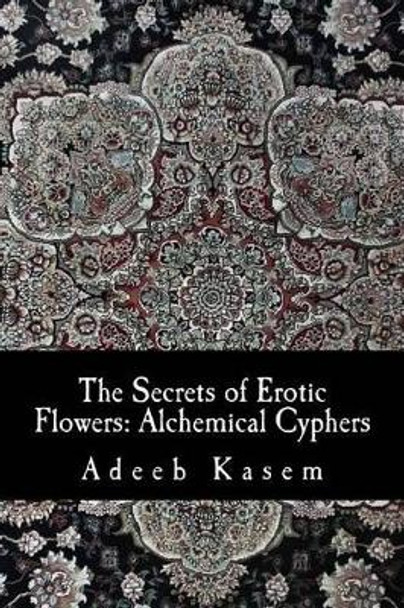 The Secrets of Erotic Flowers: Alchemical Cyphers by Adeeb Kasem 9781539841654