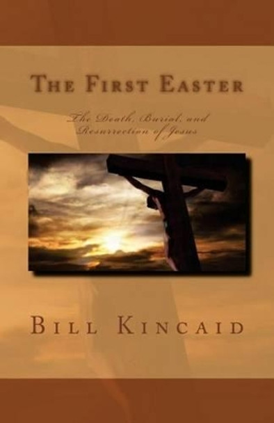 The First Easter: The Death, Burial, and Resurrection of Jesus by Bill Kincaid 9781517686628