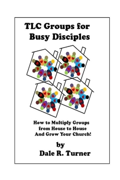 TLC Groups for Busy Disciples: How to Multiply Groups from House to House and Grow Your Church by Dale R Turner 9781539955771