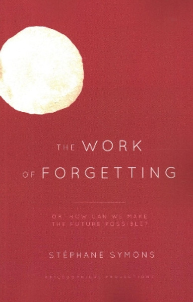 The Work of Forgetting: Or, How Can We Make the Future Possible? by Stephane Symons 9781538158272