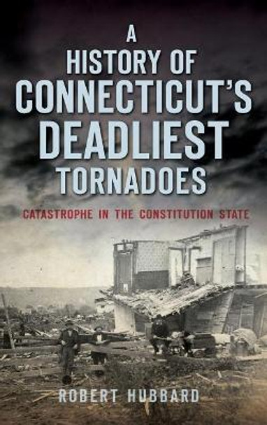 A History of Connecticut's Deadliest Tornadoes: Catastrophe in the Constitution State by Dr Robert Hubbard 9781540212399