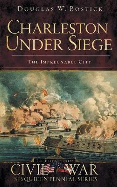 Charleston Under Siege: The Impregnable City by Douglas W Bostick 9781540220431