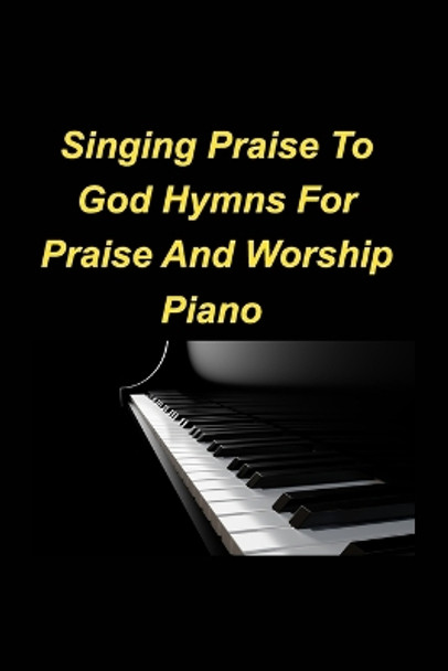 Singing Praise To God Hymns For Praise And Worship Piano: Piano Praise Worship Church Sing God Love Joy Congregation by Mary Taylor 9798211142213