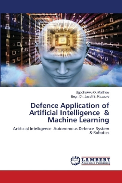 Defence Application of Artificial Intelligence & Machine Learning by Ugochukwu O Matthew 9786202921619