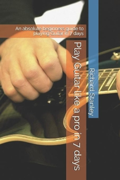 Play Guitar like a pro in 7 days: An absolute beginners guide to playing Guitar in 7 days by Richard Stanley 9798652041168