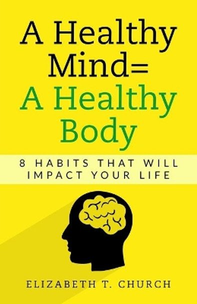 A Healthy Mind = A Healthy Body: 8 Habits That Will Impact Your Life by Elizabeth T Church 9798653319372