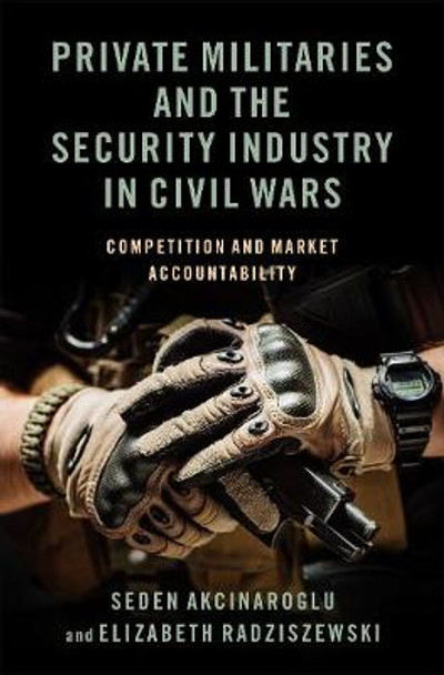 Private Militaries and the Security Industry in Civil Wars: Competition and Market Accountability by Seden Akcinaroglu