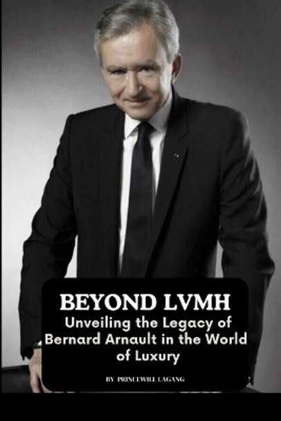 Beyond LVMH: Unveiling the Legacy of Bernard Arnault in the World of Luxury by Princewill Lagang 9788684563059