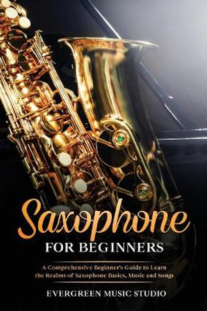 Saxophone for Beginners: A Comprehensive Beginner's Guide to Learn the Realms of Saxophone Basics, Music and Songs by Evergreen Music Studio 9798670639903