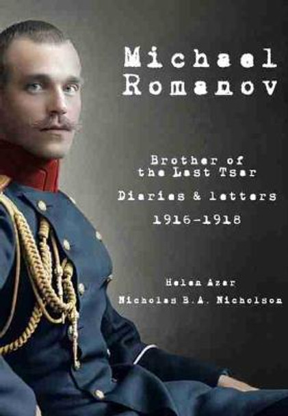 Michael Romanov: Brother of the Last Tsar, Diaries and Letters, 1916-1918 by Helen Azar