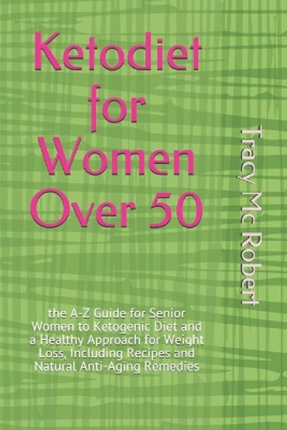 Ketodiet for Women Over 50: the A-Z Guide for Senior Women to Ketogenic Diet and a Healthy Approach for Weight Loss, Including Recipes and Natural Anti-Aging Remedies by Tracy MC Robert 9798618395236