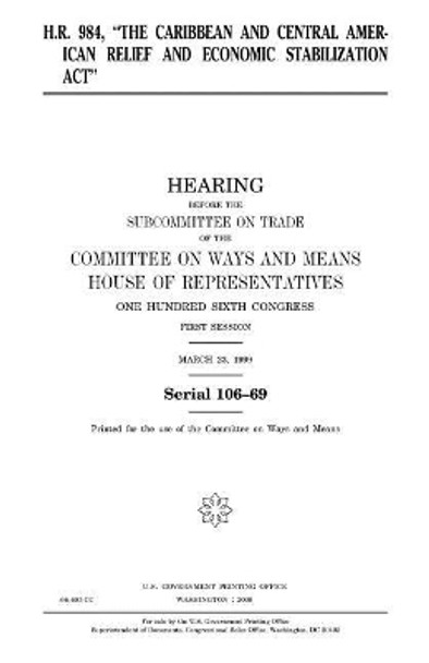 H.R. 984, &quot;The Caribbean and Central American Relief and Economic Stabilization Act&quot; by United States House of Representatives 9781983526916