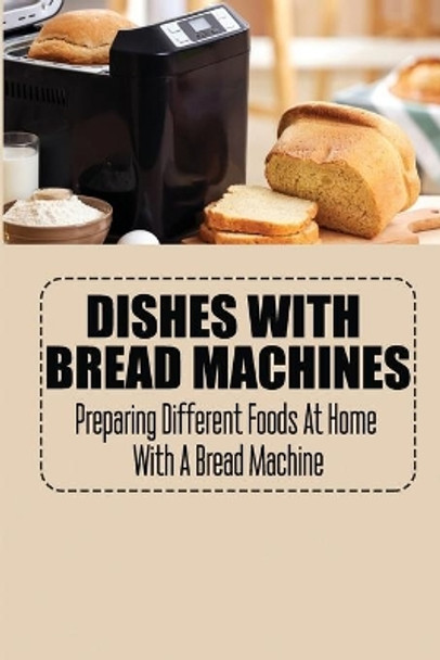 Dishes With Bread Machines: Preparing Different Foods At Home With A Bread Machine by Christene Vittone 9798421710752