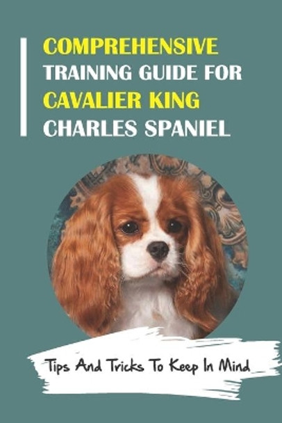 Comprehensive Training Guide For Cavalier King Charles Spaniel: Tips And Tricks To Keep In Mind: How To Break Bad Cavalier King Charles Spaniel Behaviors by Marty Spitz 9798453777174