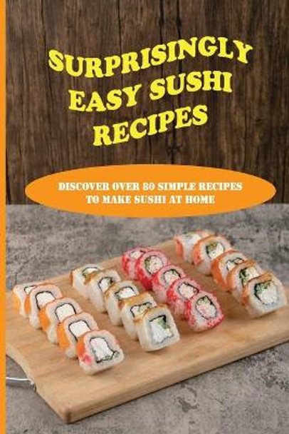 Surprisingly Easy Sushi Recipes: Discover Over 80 Simple Recipes To Make Sushi At Home: Basic Step-By-Step Sushi Cooking Techniques by Mei Castleberry 9798530928154