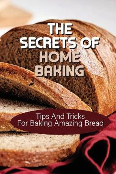 The Secrets Of Home Baking: Tips And Tricks For Baking Amazing Bread: Easy-To-Follow Bread Recipes by James Johson 9798532221598