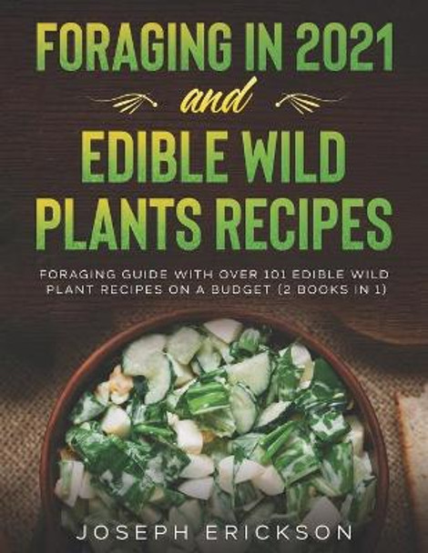 Foraging in 2021 AND Edible Wild Plants Recipes: Foraging Guide With Over 101 Edible Wild Plant Recipes On A Budget (2 Books IN 1) by Joseph Erickson 9798558316049