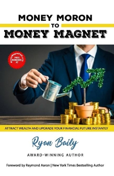 Money Moron to Money Magnet: Attract Wealth and Upgrade Your Financial Future Instantly by Ryan Baily 9781772772609