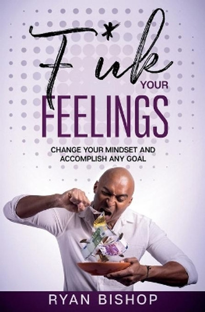 F*ck Your Feelings: Change your mindset and Accomplish Any Goal by Ryan Bishop 9798574595039