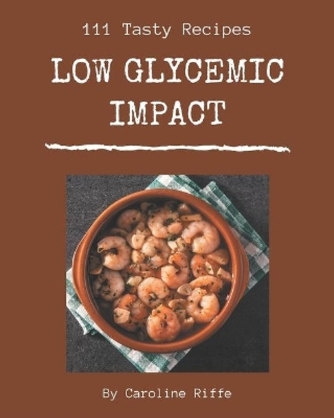 111 Tasty Low Glycemic Impact Recipes: An Inspiring Low Glycemic Impact Cookbook for You by Caroline Riffe 9798580057408