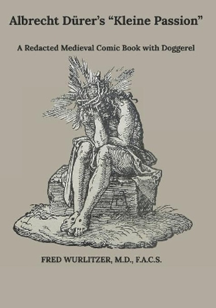 Albrecht Durer's &quot;Die Kleine Passion&quot;: A Redacted Medieval Comic Book with Doggerel by Fred Wurlitzer 9798584509613