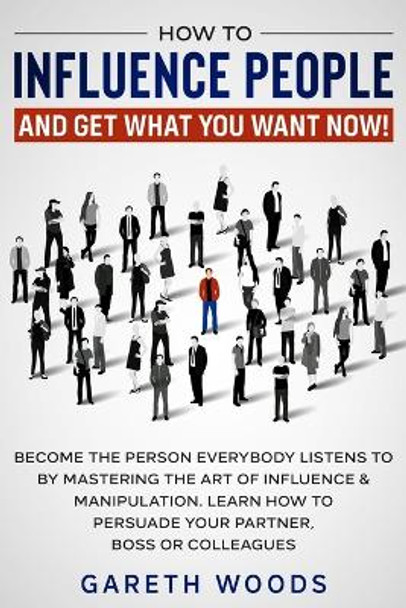 How to Influence People and Get What You Want Now: Become The Person Everybody Listens to by Mastering the Art of Influence & Manipulation. Learn How to Persuade Your Partner, Boss or Colleagues by Gareth Woods 9781648661266