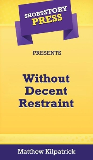 Short Story Press Presents Without Decent Restraint by Matthew Kilpatrick 9781648911194