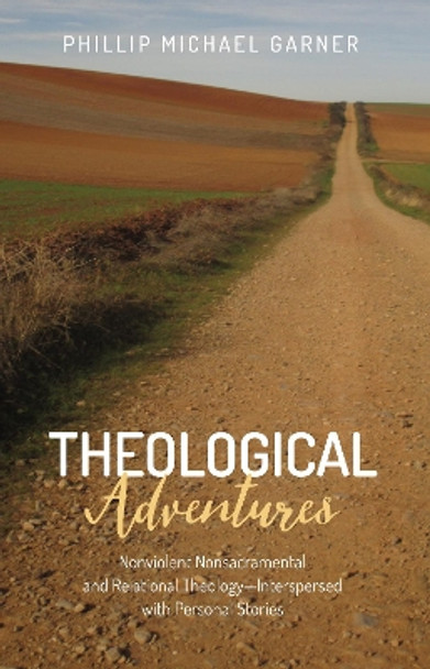 Theological Adventures: Nonviolent Nonsacramental and Relational Theology-Interspersed with Personal Stories by Phillip Michael Garner 9781498243766