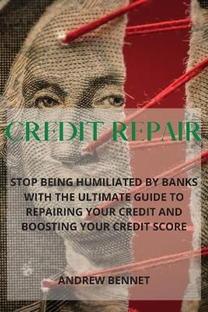 Credit Repair: Stop Being Humiliated By Banks With The Ultimate Guide To Repairing Your Credit And Boosting Your Credit Score by Andrew Bennet 9781914215995