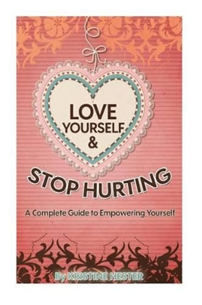 Love Yourself and Stop Hurting: A Complete Guide to Empowering Yourself by Kristine Hester 9781511600316